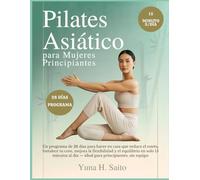 Pilates Asiático para Mujeres Principiantes: Un programa de 28 días para hacer en casa que reduce el estrés, fortalece tu core, mejora la flexibilidad y el equilibrio en solo 15 minutos al día-