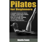 Pilates for Beginners: A Complete Guide to the History of Pilates, Joseph Pilates method, and Pilates for any body. Build core strength, flexibility, and tone your body with at home Pilates exercises.