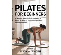 PILATES FOR BEGINNERS: A Simple Step-by-step Program to Build Strength, Flexibility, and Core Stability at Home