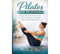 PILATES FOR BEGINNERS: A Step-by-Step Home Workout Guide to Improve Flexibility, Core Strength, Posture, and Total Body Toning