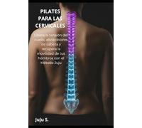 PILATES PARA LAS CERVICALES: Libera la tensión del cuello, alivia dolores de cabeza y recupera la movilidad de tus hombros con el Método Juju