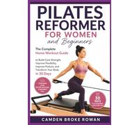 PILATES REFORMER FOR WOMEN AND BEGINNERS: The Complete Home Workout Guide to Build Core Strength, Improve Flexibility, Improve Posture, and Transform Your Body in 30 Days