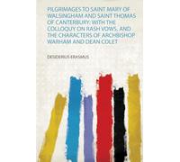 Pilgrimages to Saint Mary of Walsingham and Saint Thomas of Canterbury: With the Colloquy on Rash Vows, and the Characters of Archbishop Warham and Dean Colet