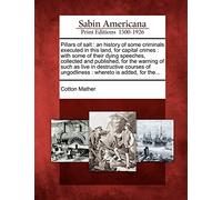 Pillars of Salt: An History of Some Criminals Executed in This Land, for Capital Crimes: With Some of Their Dying Speeches, Collected and Published, ... of Ungodliness: Whereto Is Added, for The...