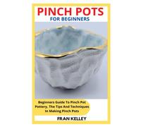 PINCH POTS FOR BEGINNERS: Beginners Guide To Pinch Pot Pottery, The Tips And Techniques In Making Pinch Pots
