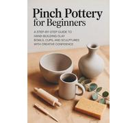 Pinch Pottery for Beginners: A Step-by-Step Guide to Hand-Building Clay Bowls, Cups, and Sculptures with Creative Confidence