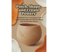 Pinch, Shape, and Create Pottery: Handbuilt Clay Techniques and Inspiring Designs for Bowls, Mugs, and Decorative Pieces
