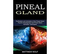 Pineal Gland: Purification and Activation of the Pineal Gland (Psychic Development and Pineal Gland Activation Techniques)