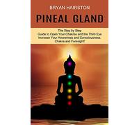 Pineal Gland: The Step by Step Guide to Open Your Chakras and the Third Eye (Increase Your Awareness and Consciousness. Chakra and Foresight!)