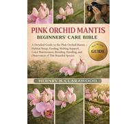 PINK ORCHID MANTIS BEGINNER’S CARE BIBLE: A Detailed Guide to the Pink Orchid Mantis - Habitat Setup, Feeding, Molting Support, Color Maintenance, ... and Observation of This Beautiful Species