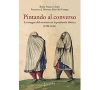 Pintando al converso: La imagen del morisco en la península ibérica (1492-1614) (Historia. Serie mayor)