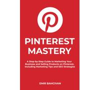 Pinterest Mastery: A Step-by-Step Guide to Marketing Your Business and Selling Products on Pinterest, Including Marketing Tips and SEO Strategies