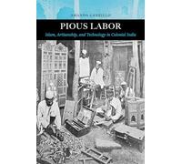 Pious Labor: Islam, Artisanship, and Technology in Colonial India: 5 (Islamic Humanities)