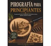 PIROGRAFÍA PARA PRINCIPIANTES: Una guía práctica para el pirograbado: herramientas, técnicas, patrones y proyectos creativos