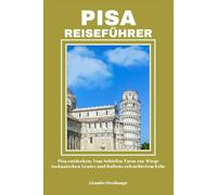 PISA REISEFÜHRER: Pisa entdecken: Vom Schiefen Turm zur Wiege toskanischen Genies und Italiens erleuchtetem Erbe