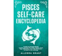 Pisces Self-care Encyclopedia: A Guide for Everyday Rituals: Crystals, Essential Oils, Herbs, Chakras, Tarot, Yoga, Affirmations, and a little ... based on your astrology