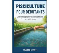 PISCICULTURE POUR DÉBUTANTS: Un guide étape par étape sur l'aquaculture durable, l'aménagement des étangs, la nutrition des poissons et la récolte rentable