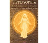 Pistis Sophia (Fe y Sabiduría, Ev. de Valentino) con notas explicativas: Revelaciones sobre el alma, los arcontes y el retorno hacia la Luz (Códice Askew) (Evangelios Apócrifos de Nag Hammadi)