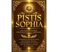 Pistis Sophia: The Complete Esoteric Scripture of Gnostic Christianity - Mysteries of the Divine Light, the Celestial Heavens, the Redemption of the Soul, and the Hidden Teachings of Jesus Christ.