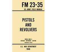 Pistols and Revolvers - FM 23-35 US Army Field Manual (1946 World War II Civilian Reference Edition) : Unabridged Technical Manual On Vintage and Collectible Side and Handheld Firearms from the Wartim