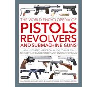 Pistols, Revolvers and Submachine Guns, The World Encyclopedia of : An illustrated historical reference to over 500 military, law enforcement and antique firearms