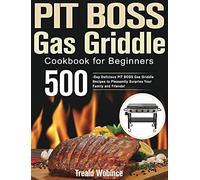 PIT BOSS Gas Griddle Cookbook for Beginners: 500-Day Delicious PIT BOSS Gas Griddle Recipes to Pleasantly Surprise Your Family and Friends!