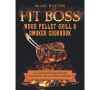 Pit Boss Wood Pellet Grill & Smoker Cookbook: Juicy and Flavorful Recipes That Will Transform You Into the Undisputed Pitmaster