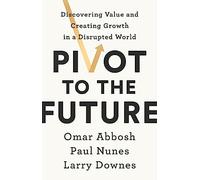 Pivot to the Future: Discovering Value and Creating Growth in a Disrupted World