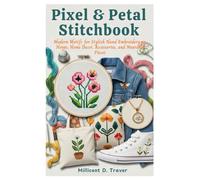 Pixel & Petal Stitch book: Modern Motifs for Stylish Hand Embroidery on Hoops, Home Decor, Accessories, and Wearable Pieces