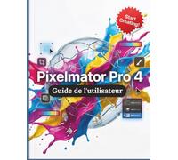 Pixelmator Pro 4 Guide de l'utilisateur: Le guide complet étape par étape de la retouche photo professionnelle, du design vectoriel et de l'art numérique sans abonnement mensuel