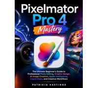 Pixelmator Pro 4 Mastery: The Ultimate Beginner's Guide to Professional Photo Editing, Graphic Design, AI Image Creation, Apple Intelligence, Liquid Glass, and Creative Workflows