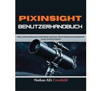 PIXINSIGHT BENUTZERHANDBUCH: EINE ILLUSTRATIONEN UND SCHRITTWEISE ANLEITUNG FÜR DIE PRÄZISE BILDVERARBEITUNG IN DER ASTROFOTOGRAFIE