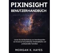 PIXINSIGHT-BENUTZERHANDBUCH: Lernen Sie die Bearbeitung von Astrofotografien von Grund auf mit praktischen Arbeitsabläufen und professionellen Techniken