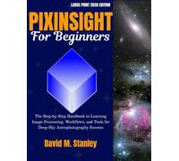 PIXINSIGHT FOR BEGINNERS: The Step-by-Step Handbook to Learning Image Processing, Workflows, and Tools for Deep-Sky Astrophotography Success