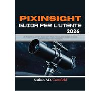 PIXINSIGHT GUIDA PER L'UTENTE 2026: UN PROGETTO ILLUSTRATO PASSO DOPO PASSO PER L'ELABORAZIONE DI IMMAGINI ASTROFOTOGRAFICHE DI PRECISIONE