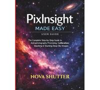 PixInsight Made Easy user guide: The Complete Step-by-Step Guide to Astrophotography Processing, Calibration, Stacking & Stunning Deep-Sky Images