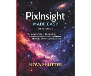 PixInsight Made Easy user guide: The Complete Step-by-Step Guide to Astrophotography Processing, Calibration, Stacking & Stunning Deep-Sky Images