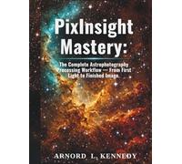 PixInsight Mastery:: The Complete Astrophotography Processing Workflow - From First Light to Finished Image.