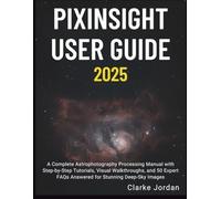 PixInsight User Guide 2025: A Complete Astrophotography Processing Manual with Step-by-Step Tutorials, Visual Walkthroughs, and 50 Expert FAQs Answered for Stunning Deep-Sky Images