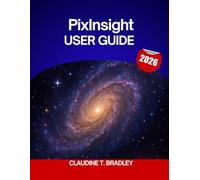 PixInsight USER GUIDE 2026: The Complete Step-by-Step Manual to Master PixInsight Image Processing with Expert Tips and Workflows for Beginners and Seniors
