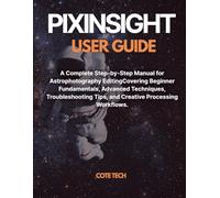 PIXINSIGHT USER GUIDE: A Complete Step-by-Step Manual for Astrophotography Editing Covering Beginner Fundamentals, Advanced Techniques, Troubleshooting Tips, and Creative Processing Workflows.