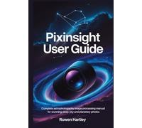 PixInsight User Guide: Complete Astrophotography Image Processing Manual for Stunning Deep-Sky and Planetary Photos