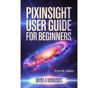 PixInsight User Guide for Beginners: A step-by-step manual for mastering image editing and achieving impressive astrophotography results with PixInsight