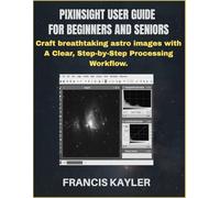 PIXINSIGHT USER GUIDE FOR BEGINNERS AND SENIORS: Craft breathtaking astro images with A Clear, Step-by-Step Processing Workflow.