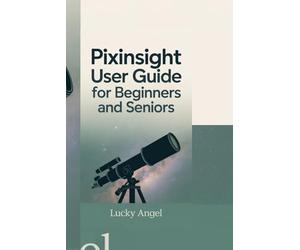 PIXINSIGHT USER GUIDE FOR BEGINNERS AND SENIORS: Learn to Navigate PixInsight’s Tools, Boost Your Image Processing Skills, and Create Stunning Visuals.