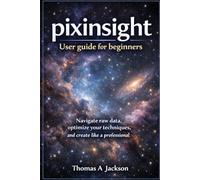 Pixinsight User guide for beginners: Navigate raw data, optimize your techniques, and create like a professional