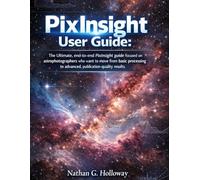 PIXINSIGHT USER GUIDE:: The Ultimate, end-to-end PixInsight guide focused on astrophotographers who want to move from basic processing to advanced, publication-quality results.