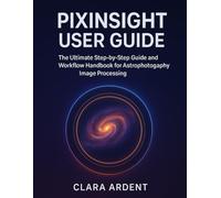 PIXINSIGHT USER GUIDE: The Ultimate Step-by-Step Guide and Workflow Handbook for Astrophotography Image Processing