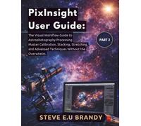 PixInsight User Guide:: The Visual Workflow Guide to Astrophotography Processing - Master Calibration, Stacking, Stretching, and Advanced Techniques Without the Overwhelm. PART 2