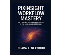 PIXINSIGHT WORKFLOW MASTERY: The Complete Guide from First Steps to Pro-Level Image Processing